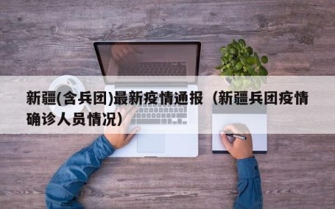 新疆(含兵团)最新疫情通报（新疆兵团疫情确诊人员情况）