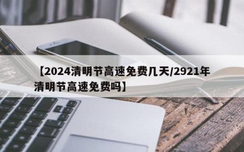 【2024清明节高速免费几天/2921年清明节高速免费吗】