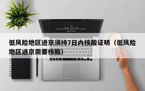 低风险地区进京须持7日内核酸证明（低风险地区进京需要核酸）