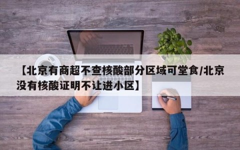 【北京有商超不查核酸部分区域可堂食/北京没有核酸证明不让进小区】