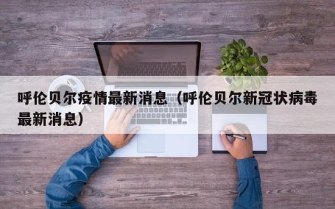 呼伦贝尔疫情最新消息（呼伦贝尔新冠状病毒最新消息）
