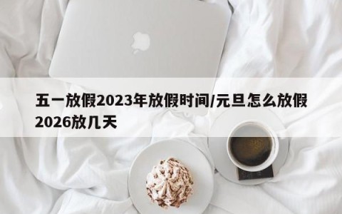 五一放假2023年放假时间/元旦怎么放假2026放几天