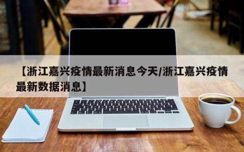 【浙江嘉兴疫情最新消息今天/浙江嘉兴疫情最新数据消息】