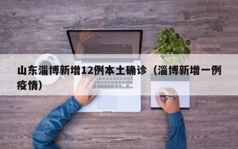 山东淄博新增12例本土确诊（淄博新增一例疫情）