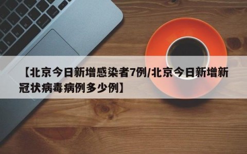 【北京今日新增感染者7例/北京今日新增新冠状病毒病例多少例】