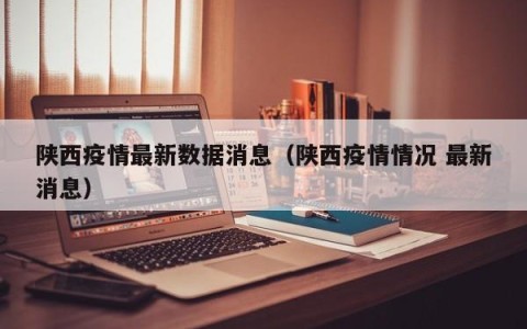 陕西疫情最新数据消息（陕西疫情情况 最新消息）