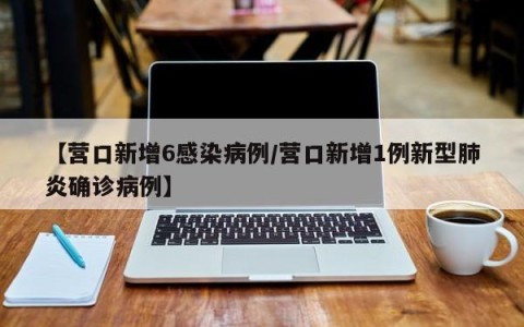 【营口新增6感染病例/营口新增1例新型肺炎确诊病例】