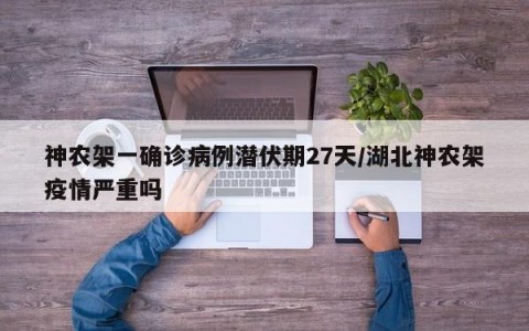 神农架一确诊病例潜伏期27天/湖北神农架疫情严重吗