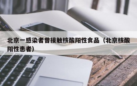 北京一感染者曾接触核酸阳性食品（北京核酸阳性患者）