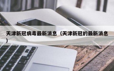 天津新冠病毒最新消息（天津新冠的最新消息）