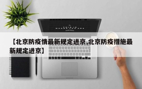 【北京防疫情最新规定进京,北京防疫措施最新规定进京】