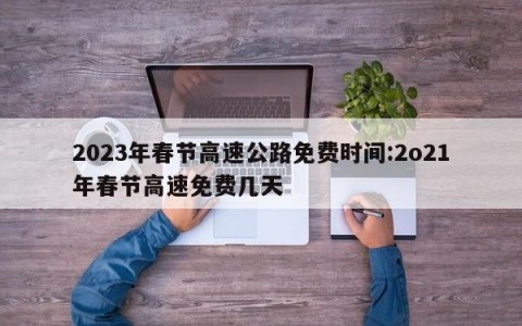 2023年春节高速公路免费时间:2o21年春节高速免费几天
