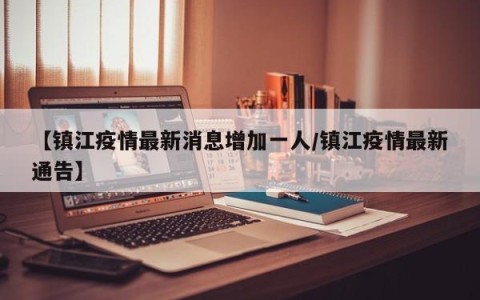 【镇江疫情最新消息增加一人/镇江疫情最新通告】