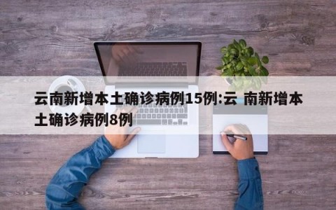 云南新增本土确诊病例15例:云 南新增本土确诊病例8例