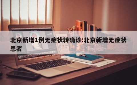 北京新增1例无症状转确诊:北京新增无症状患者