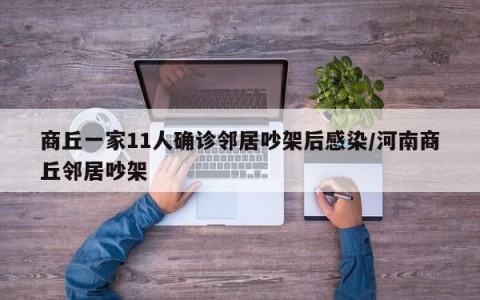 商丘一家11人确诊邻居吵架后感染/河南商丘邻居吵架