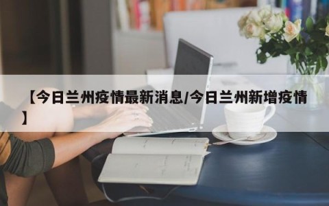 【今日兰州疫情最新消息/今日兰州新增疫情】