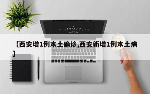 【西安增1例本土确诊,西安新增1例本土病】