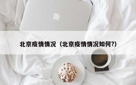 北京疫情情况（北京疫情情况如何?）