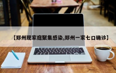 【郑州现家庭聚集感染,郑州一家七口确诊】