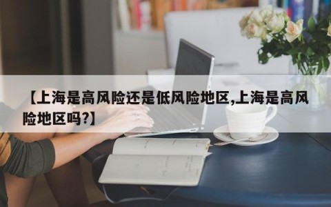 【上海是高风险还是低风险地区,上海是高风险地区吗?】