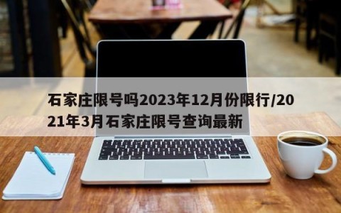 石家庄限号吗2023年12月份限行/2021年3月石家庄限号查询最新