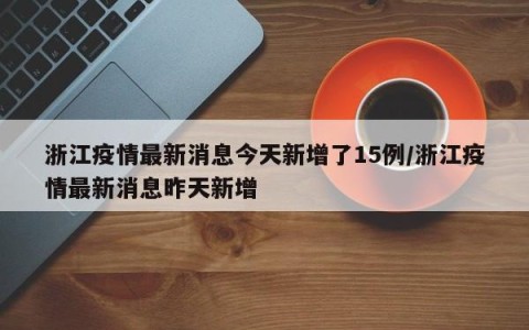 浙江疫情最新消息今天新增了15例/浙江疫情最新消息昨天新增