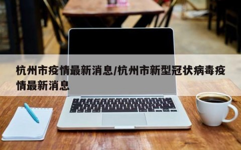 杭州市疫情最新消息/杭州市新型冠状病毒疫情最新消息