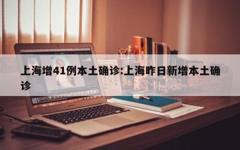 上海增41例本土确诊:上海昨日新增本土确诊