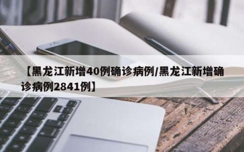 【黑龙江新增40例确诊病例/黑龙江新增确诊病例2841例】