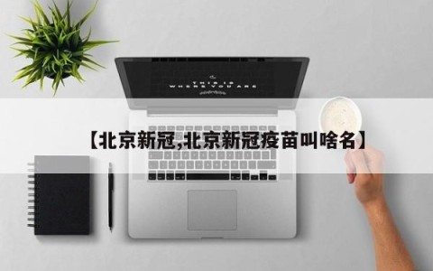 【北京新冠,北京新冠疫苗叫啥名】
