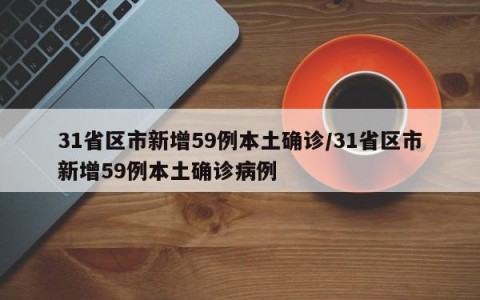 31省区市新增59例本土确诊/31省区市新增59例本土确诊病例