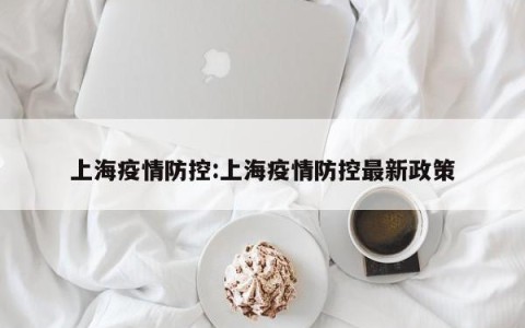 上海疫情防控:上海疫情防控最新政策