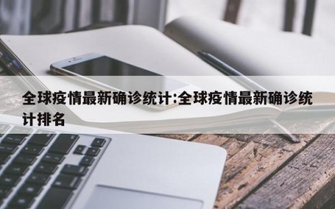 全球疫情最新确诊统计:全球疫情最新确诊统计排名