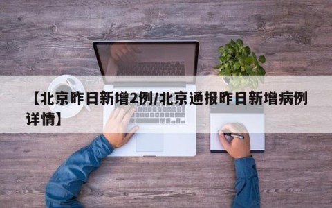 【北京昨日新增2例/北京通报昨日新增病例详情】