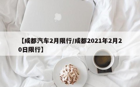 【成都汽车2月限行/成都2021年2月20日限行】