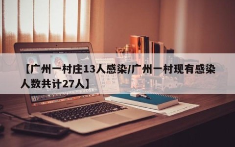 【广州一村庄13人感染/广州一村现有感染人数共计27人】