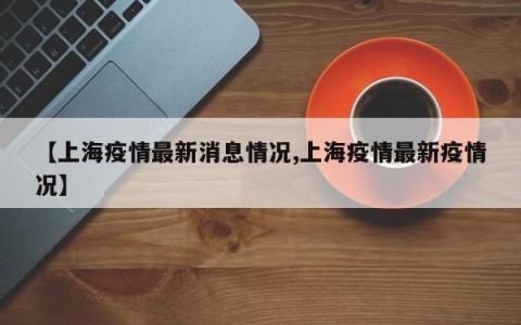 【上海疫情最新消息情况,上海疫情最新疫情况】