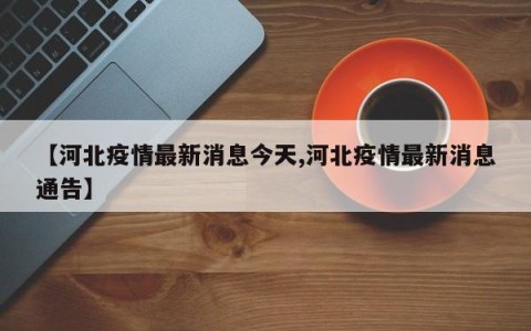 【河北疫情最新消息今天,河北疫情最新消息通告】