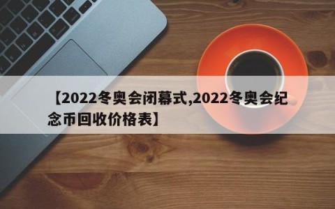 【2022冬奥会闭幕式,2022冬奥会纪念币回收价格表】