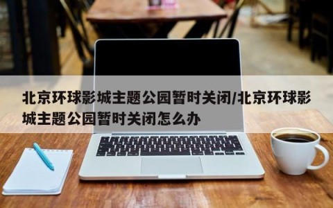 北京环球影城主题公园暂时关闭/北京环球影城主题公园暂时关闭怎么办