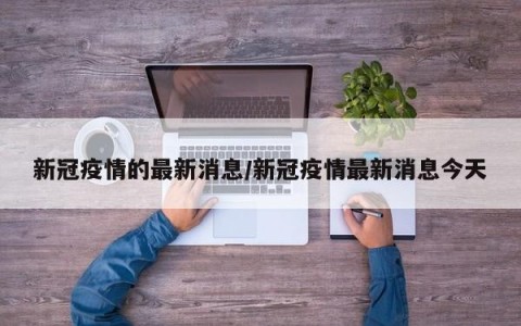 新冠疫情的最新消息/新冠疫情最新消息今天