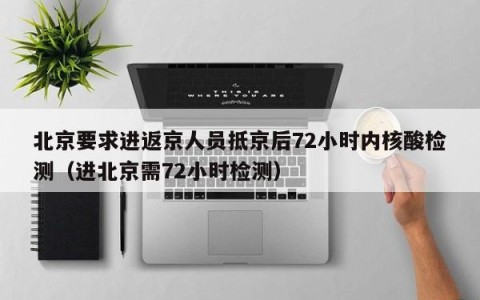 北京要求进返京人员抵京后72小时内核酸检测（进北京需72小时检测）