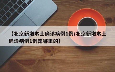 【北京新增本土确诊病例1例/北京新增本土确诊病例1例是哪里的】