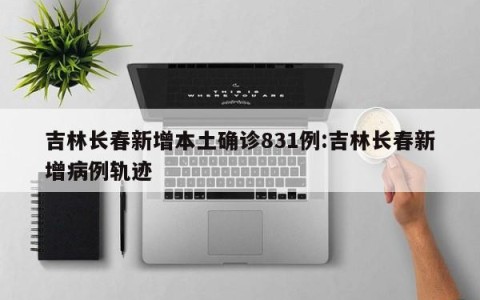 吉林长春新增本土确诊831例:吉林长春新增病例轨迹