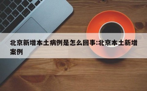 北京新增本土病例是怎么回事:北京本土新增案例