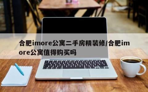 合肥imore公寓二手房精装修/合肥imore公寓值得购买吗