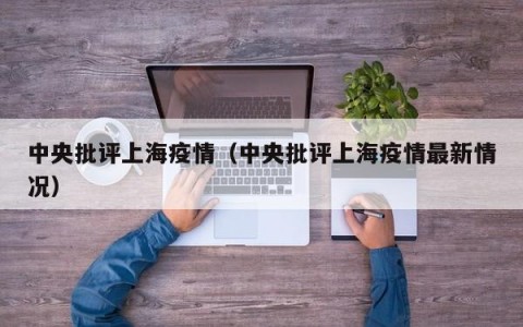 中央批评上海疫情（中央批评上海疫情最新情况）