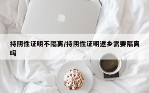持阴性证明不隔离/持阴性证明返乡需要隔离吗