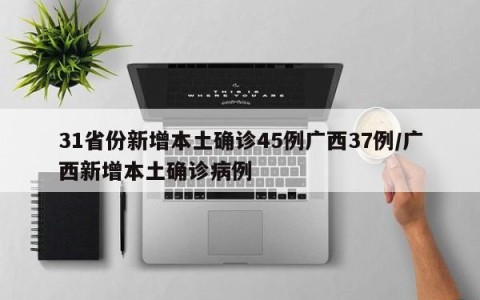 31省份新增本土确诊45例广西37例/广西新增本土确诊病例